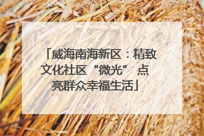 威海南海新区：精致文化社区“微光” 点亮群众幸福生活